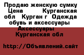 Продаю женскую сумку › Цена ­ 300 - Курганская обл., Курган г. Одежда, обувь и аксессуары » Аксессуары   . Курганская обл.